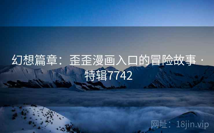 幻想篇章：歪歪漫画入口的冒险故事 · 特辑7742  第2张