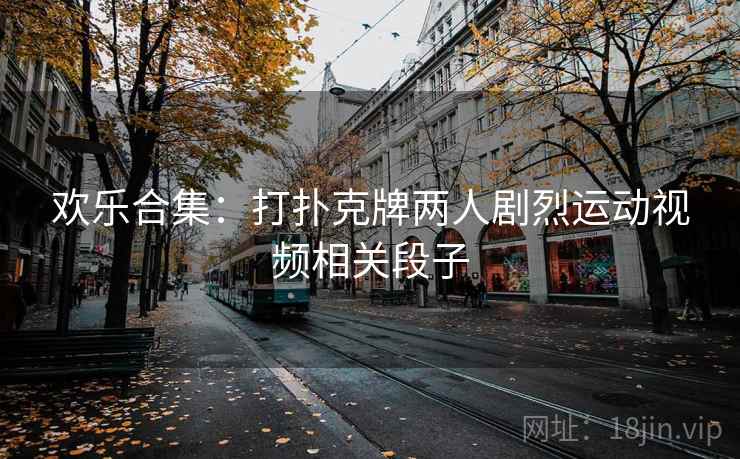 欢乐合集：打扑克牌两人剧烈运动视频相关段子  第2张