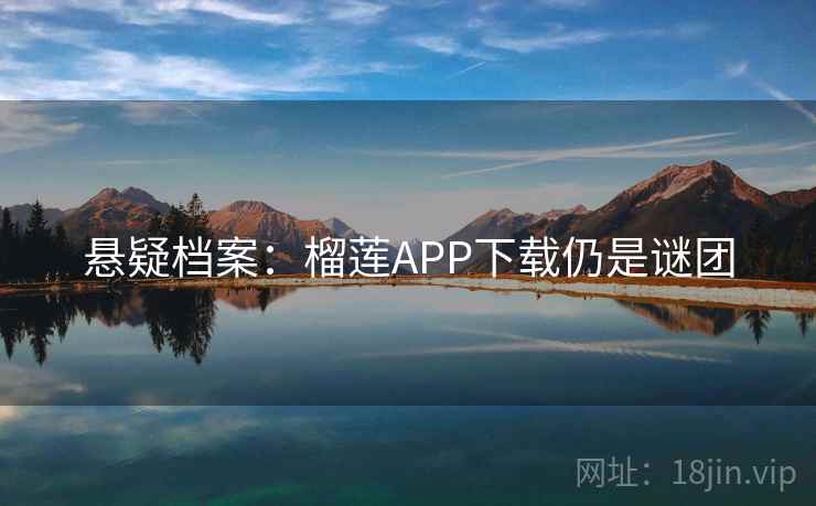 悬疑档案：榴莲APP下载仍是谜团  第1张
