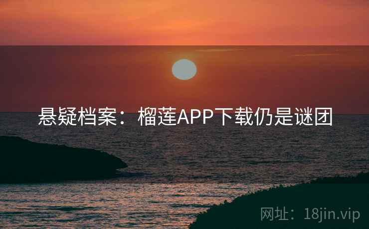 悬疑档案：榴莲APP下载仍是谜团  第2张