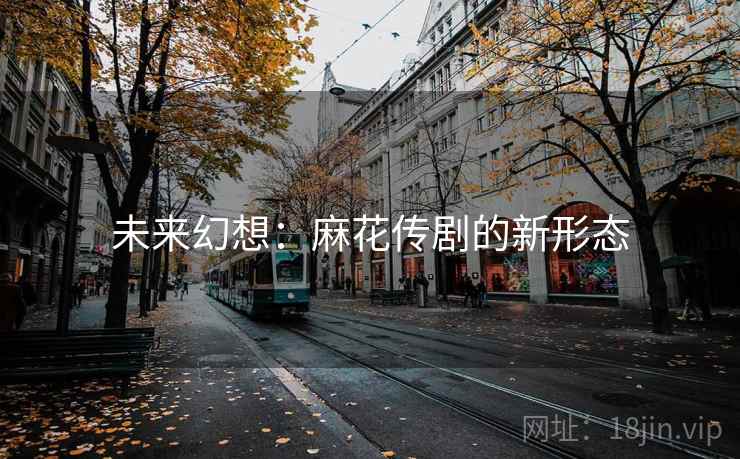 未来幻想：麻花传剧的新形态  第2张
