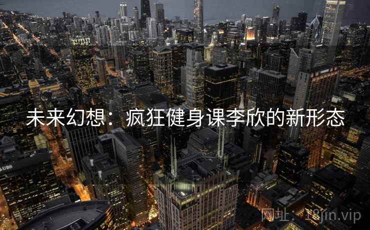 未来幻想：疯狂健身课李欣的新形态  第1张