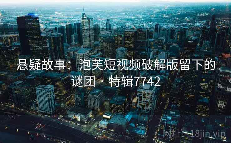 悬疑故事：泡芙短视频破解版留下的谜团 · 特辑7742  第1张