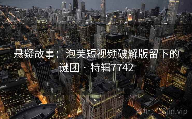 悬疑故事：泡芙短视频破解版留下的谜团 · 特辑7742  第2张