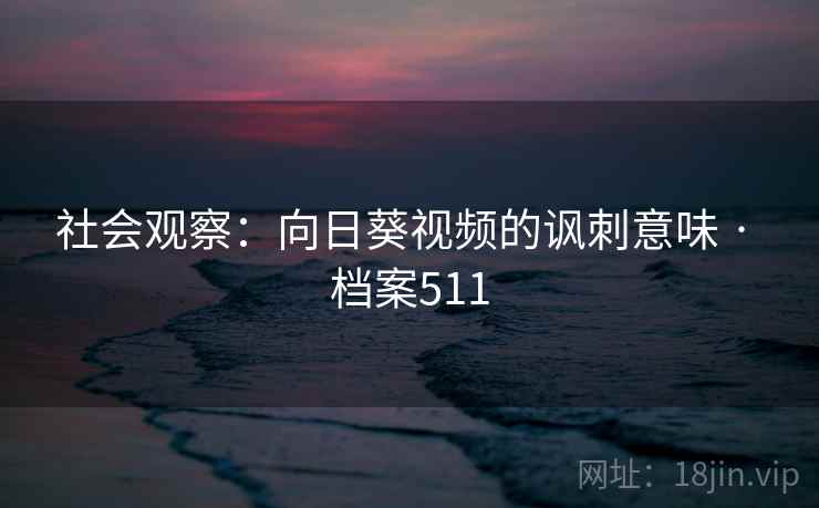 社会观察：向日葵视频的讽刺意味 · 档案511  第2张