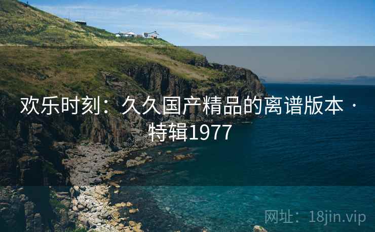 欢乐时刻：久久国产精品的离谱版本 · 特辑1977