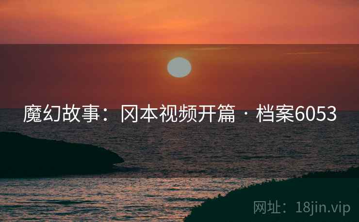 魔幻故事：冈本视频开篇 · 档案6053