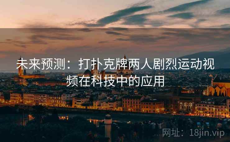 未来预测：打扑克牌两人剧烈运动视频在科技中的应用  第2张
