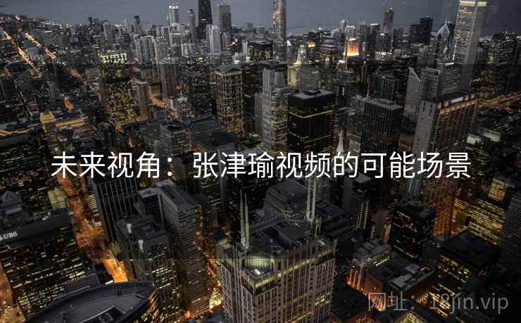 未来视角：张津瑜视频的可能场景  第2张