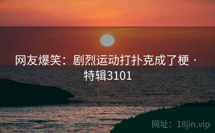 网友爆笑：剧烈运动打扑克成了梗 · 特辑3101