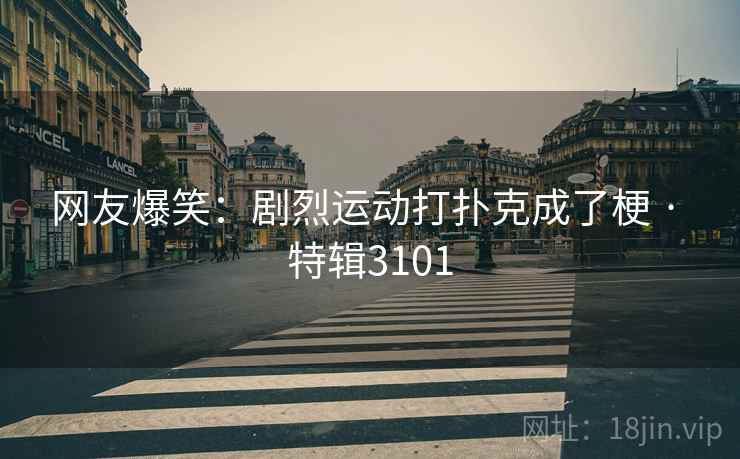 网友爆笑：剧烈运动打扑克成了梗 · 特辑3101  第2张