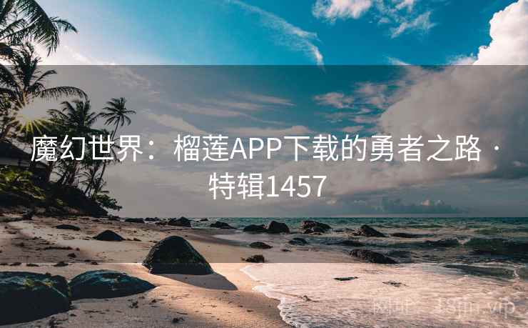 魔幻世界：榴莲APP下载的勇者之路 · 特辑1457