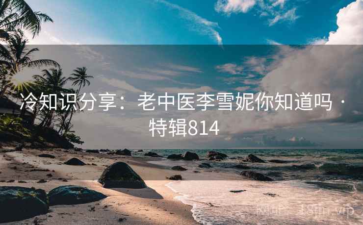冷知识分享：老中医李雪妮你知道吗 · 特辑814  第2张