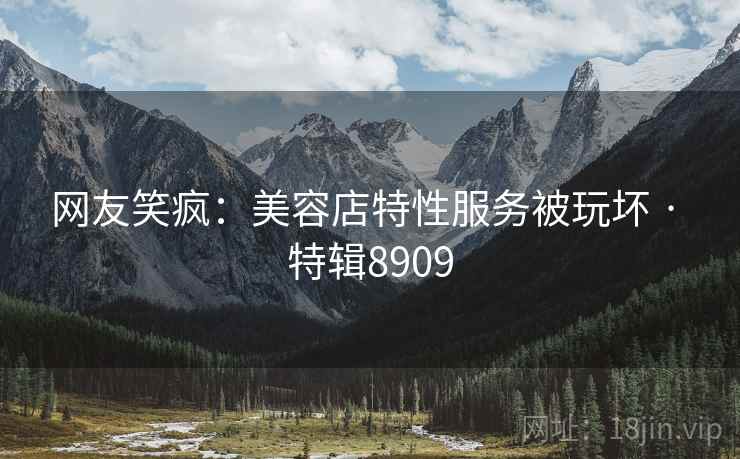 网友笑疯：美容店特性服务被玩坏 · 特辑8909  第2张