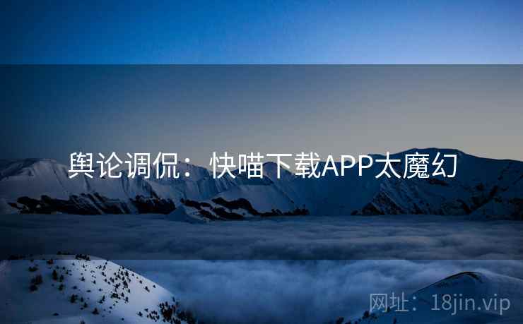 舆论调侃：快喵下载APP太魔幻