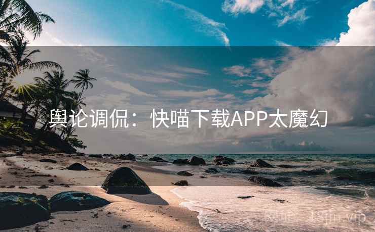 舆论调侃：快喵下载APP太魔幻  第2张