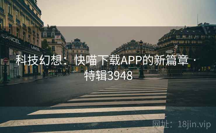 科技幻想：快喵下载APP的新篇章 · 特辑3948