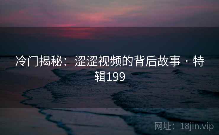 冷门揭秘：涩涩视频的背后故事 · 特辑199  第2张