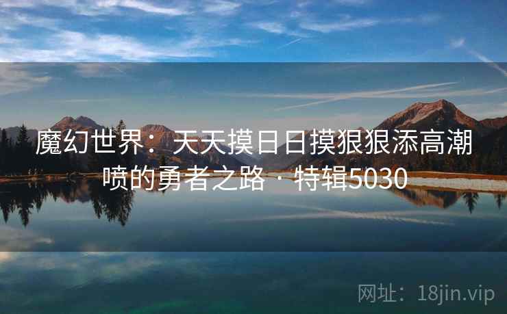 魔幻世界：天天摸日日摸狠狠添高潮喷的勇者之路 · 特辑5030  第2张