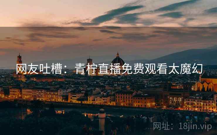 网友吐槽：青柠直播免费观看太魔幻  第2张