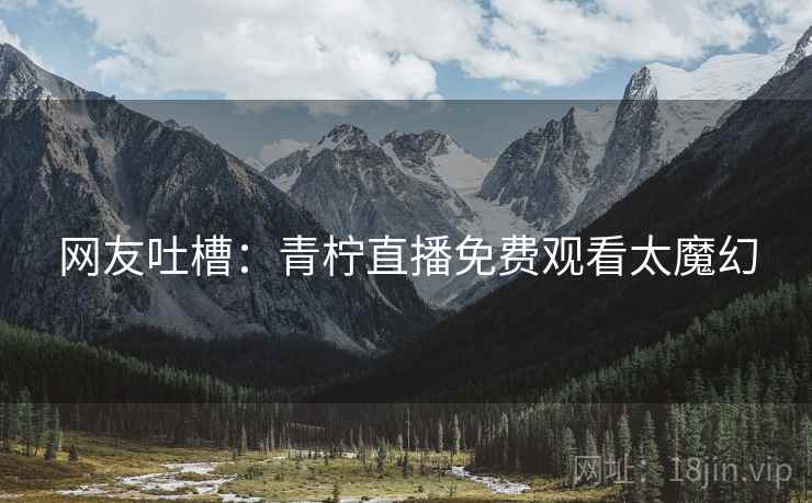 网友吐槽：青柠直播免费观看太魔幻