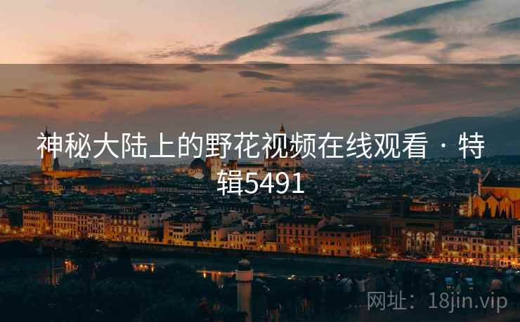 神秘大陆上的野花视频在线观看 · 特辑5491