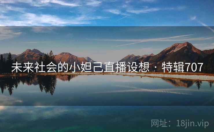 未来社会的小妲己直播设想 · 特辑707