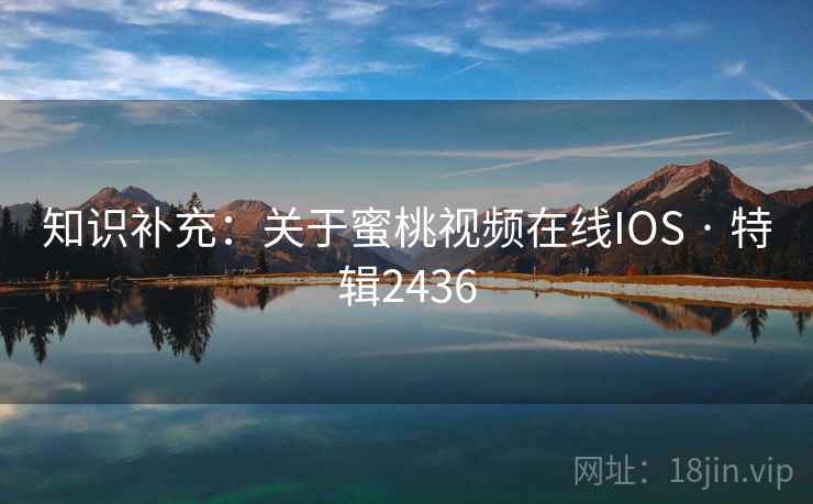 知识补充：关于蜜桃视频在线IOS · 特辑2436