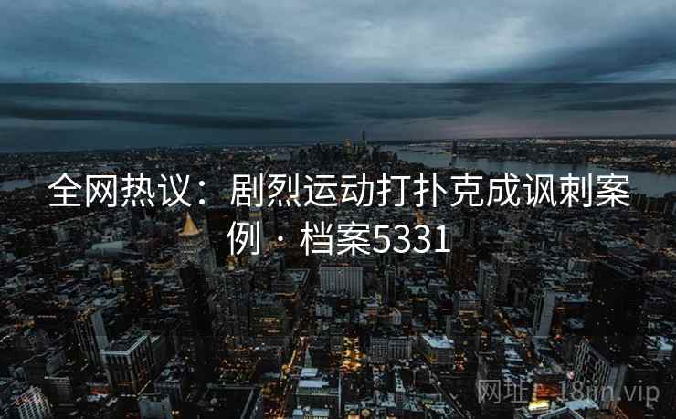 全网热议：剧烈运动打扑克成讽刺案例 · 档案5331  第2张