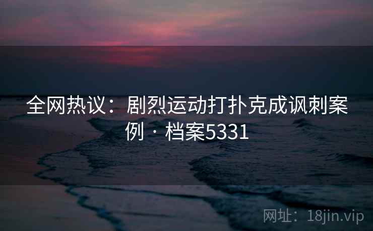 全网热议：剧烈运动打扑克成讽刺案例 · 档案5331  第1张