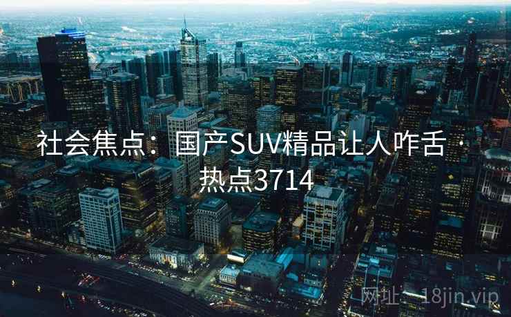 社会焦点:国产SUV精品让人咋舌 · 热点3714 第1张 社会焦点:国产SUV精品让人咋舌 · 热点3714 第1张