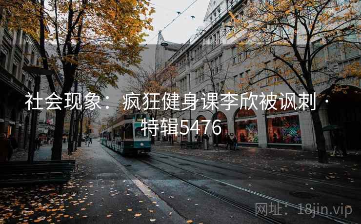 社会现象:疯狂健身课李欣被讽刺 · 特辑5476 第2张 社会现象:疯狂健身课李欣被讽刺 · 特辑5476 第2张