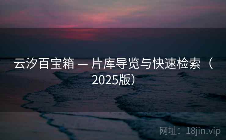 云汐百宝箱 — 片库导览与快速检索（2025版）  第1张