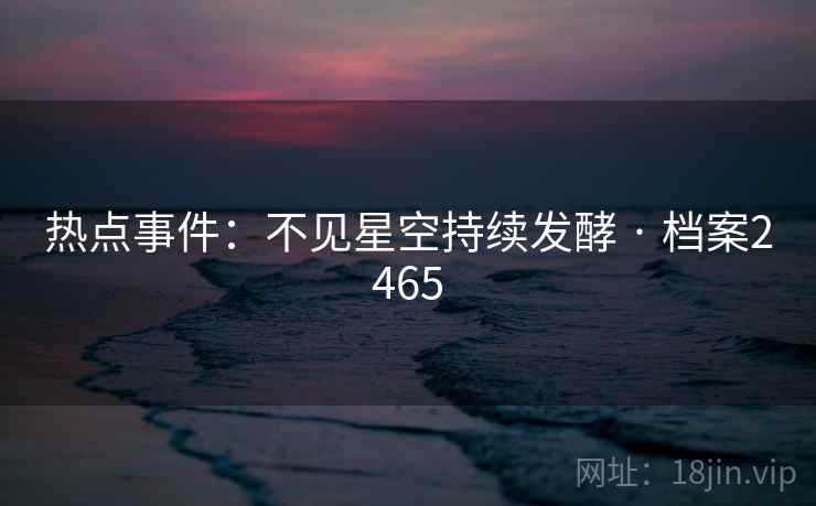 热点事件:不见星空持续发酵 · 档案2465 第2张 热点事件:不见星空持续发酵 · 档案2465 第2张