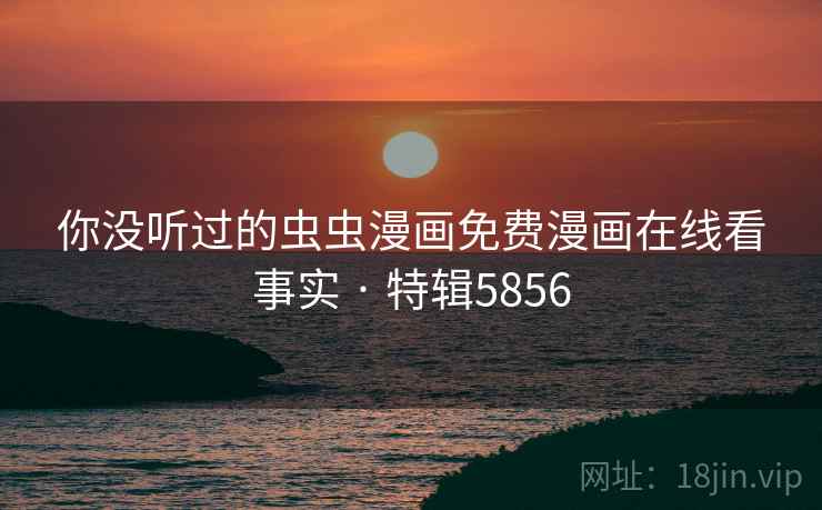 你没听过的虫虫漫画免费漫画在线看事实 · 特辑5856