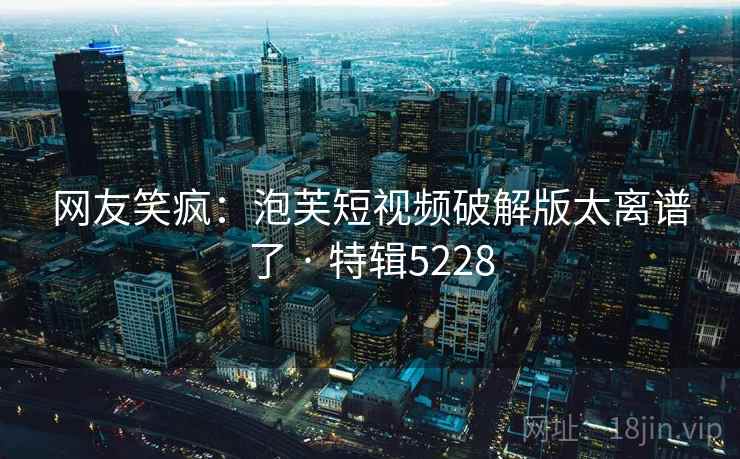 网友笑疯:泡芙短视频破解版太离谱了 · 特辑5228 第2张 网友笑疯:泡芙短视频破解版太离谱了 · 特辑5228 第2张