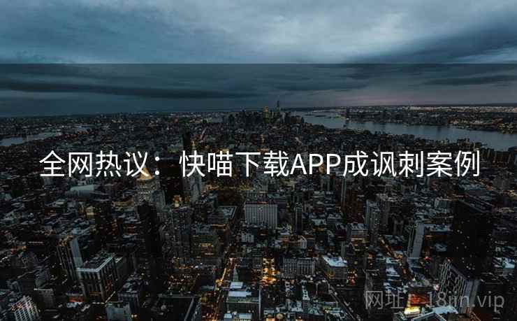 全网热议：快喵下载APP成讽刺案例  第2张