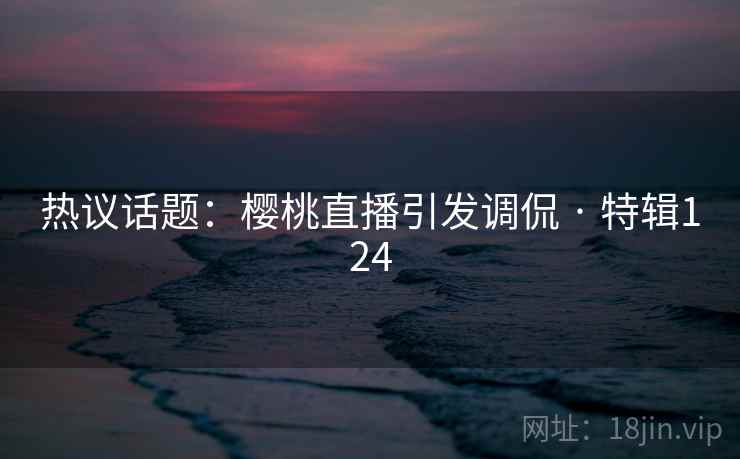 热议话题：樱桃直播引发调侃 · 特辑124