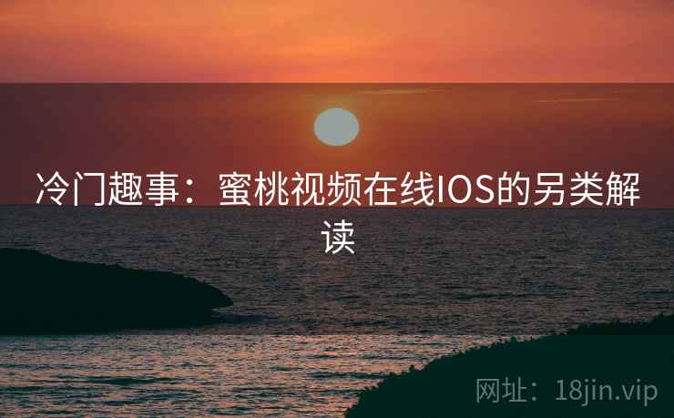 冷门趣事:蜜桃视频在线IOS的另类解读 第2张 冷门趣事:蜜桃视频在线IOS的另类解读 第2张