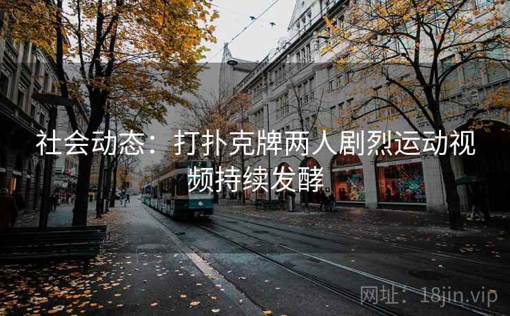 社会动态:打扑克牌两人剧烈运动视频持续发酵 第2张 社会动态:打扑克牌两人剧烈运动视频持续发酵 第2张