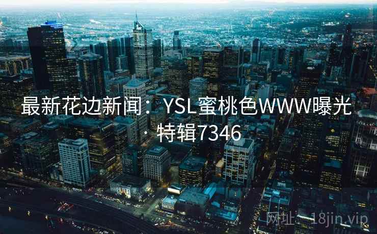 最新花边新闻：YSL蜜桃色WWW曝光 · 特辑7346