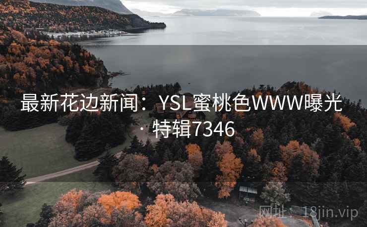 最新花边新闻:YSL蜜桃色WWW曝光 · 特辑7346 第2张 最新花边新闻:YSL蜜桃色WWW曝光 · 特辑7346 第2张