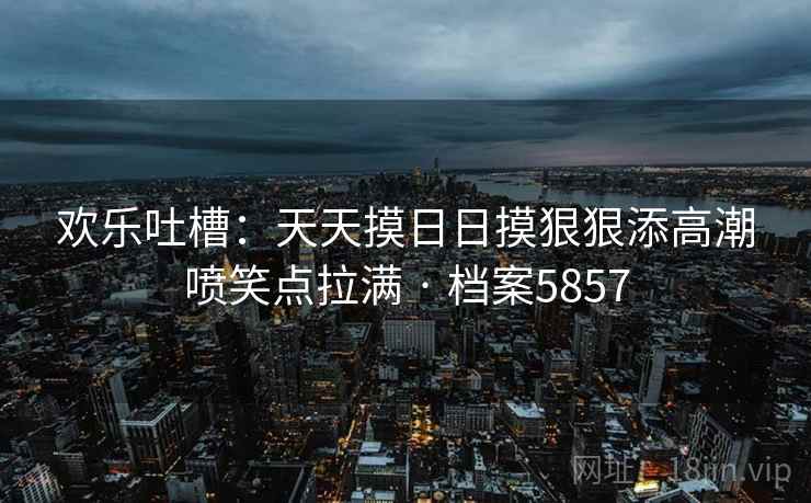 欢乐吐槽：天天摸日日摸狠狠添高潮喷笑点拉满 · 档案5857  第2张