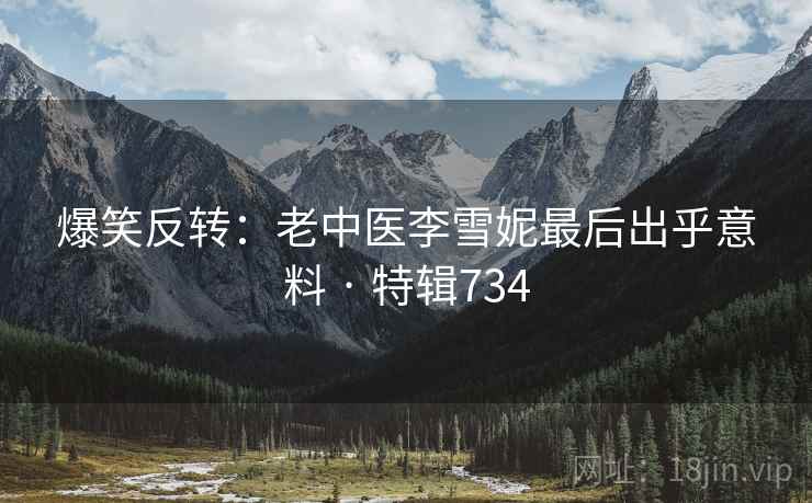 爆笑反转:老中医李雪妮最后出乎意料 · 特辑734 第2张 爆笑反转:老中医李雪妮最后出乎意料 · 特辑734 第2张