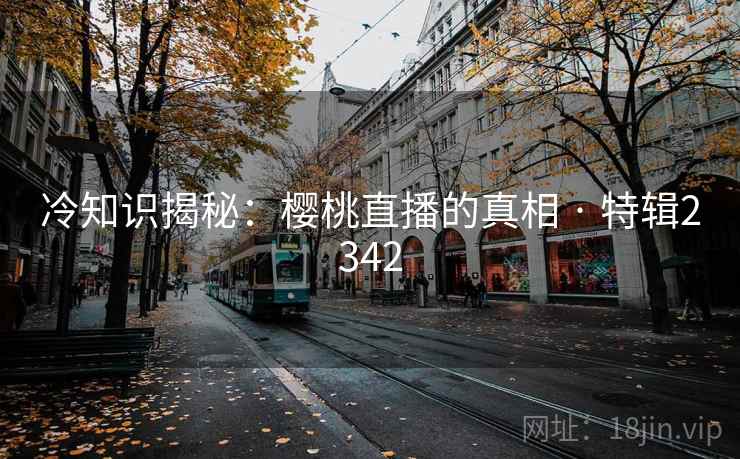 冷知识揭秘：樱桃直播的真相 · 特辑2342  第2张