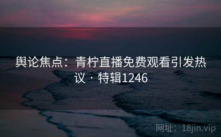 舆论焦点：青柠直播免费观看引发热议 · 特辑1246