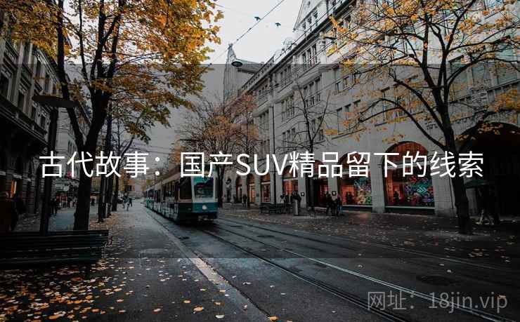 古代故事:国产SUV精品留下的线索 第1张 古代故事:国产SUV精品留下的线索 第1张