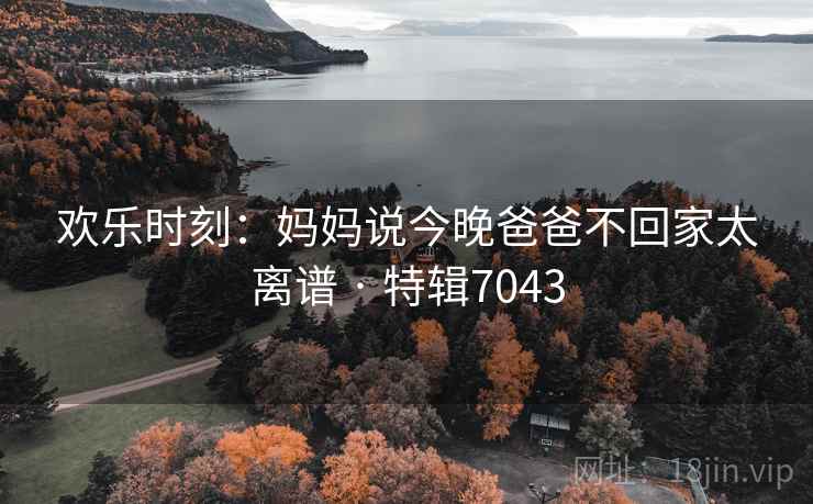 欢乐时刻：妈妈说今晚爸爸不回家太离谱 · 特辑7043  第2张
