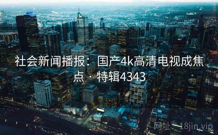 社会新闻播报:国产4k高清电视成焦点 · 特辑4343 第1张 社会新闻播报:国产4k高清电视成焦点 · 特辑4343 第1张