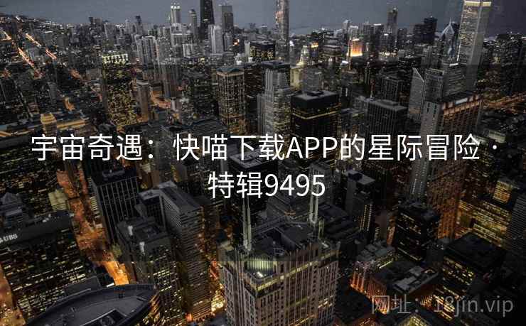 宇宙奇遇：快喵下载APP的星际冒险 · 特辑9495  第2张